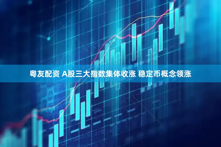 粤友配资 A股三大指数集体收涨 稳定币概念领涨