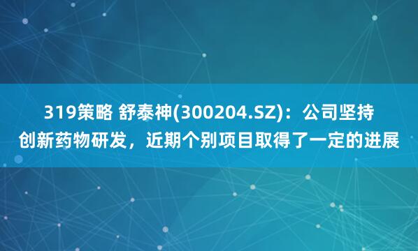 319策略 舒泰神(300204.SZ)：公司坚持创新药物研发，近期个别项目取得了一定的进展