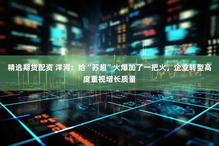 精选期货配资 洋河：给“苏超”火爆加了一把火，企业转型高度重视增长质量