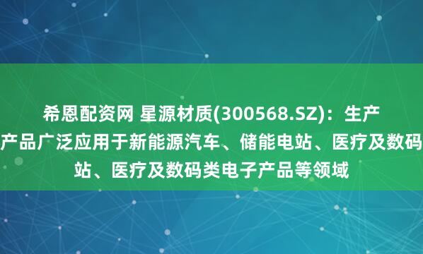 希恩配资网 星源材质(300568.SZ)：生产的锂离子电池隔膜产品广泛应用于新能源汽车、储能电站、医疗及数码类电子产品等领域