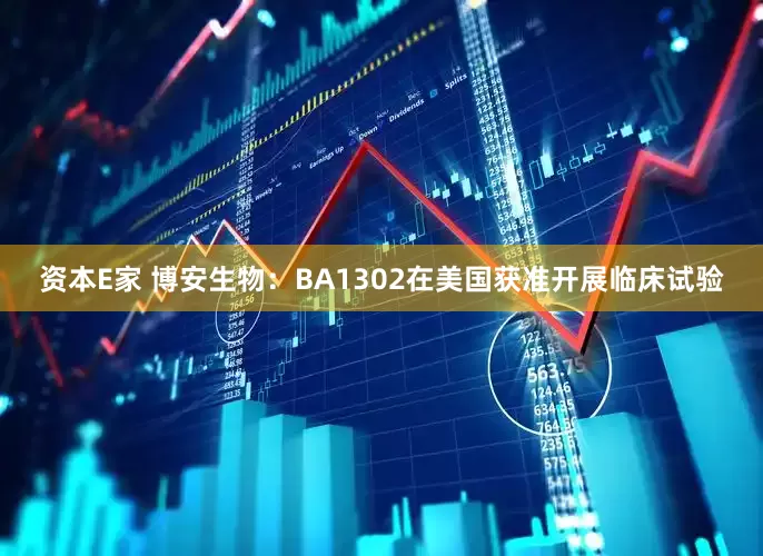 资本E家 博安生物：BA1302在美国获准开展临床试验