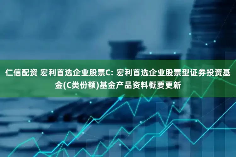 仁信配资 宏利首选企业股票C: 宏利首选企业股票型证券投资基金(C类份额)基金产品资料概要更新