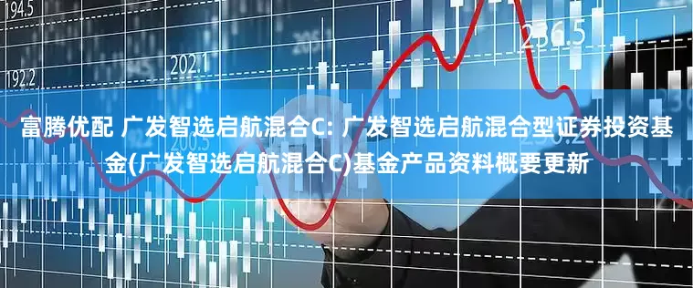 富腾优配 广发智选启航混合C: 广发智选启航混合型证券投资基金(广发智选启航混合C)基金产品资料概要更新