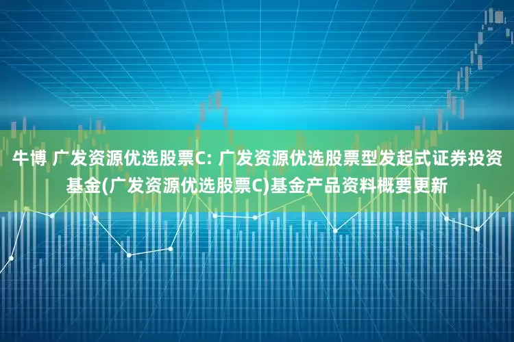 牛博 广发资源优选股票C: 广发资源优选股票型发起式证券投资基金(广发资源优选股票C)基金产品资料概要更新
