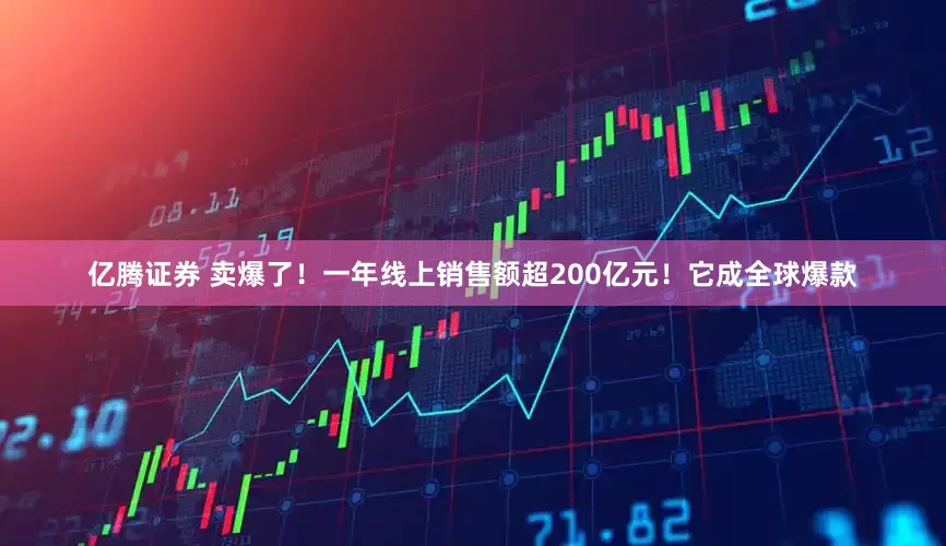 亿腾证券 卖爆了！一年线上销售额超200亿元！它成全球爆款