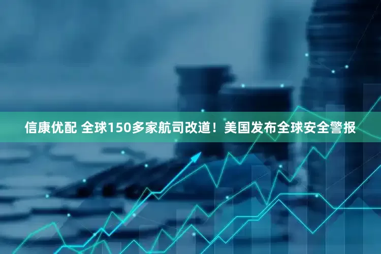 信康优配 全球150多家航司改道！美国发布全球安全警报