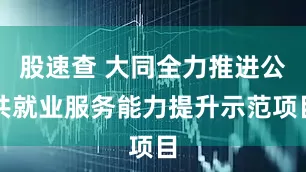 股速查 大同全力推进公共就业服务能力提升示范项目