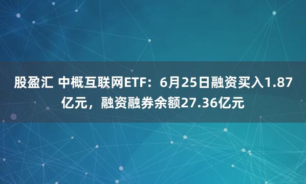 股盈汇 中概互联网ETF：6月25日融资买入1.87亿元，融资融券余额27.36亿元