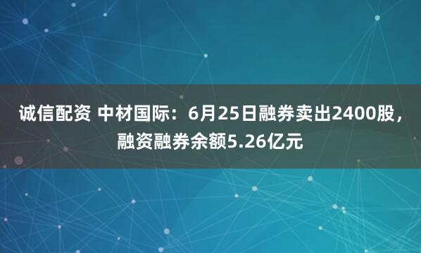 诚信配资 中材国际：6月25日融券卖出2400股，融资融券余额5.26亿元