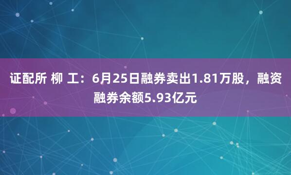 证配所 柳 工：6月25日融券卖出1.81万股，融资融券余额5.93亿元