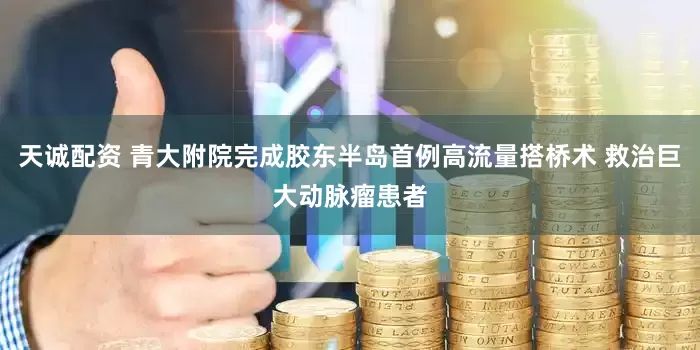 天诚配资 青大附院完成胶东半岛首例高流量搭桥术 救治巨大动脉瘤患者