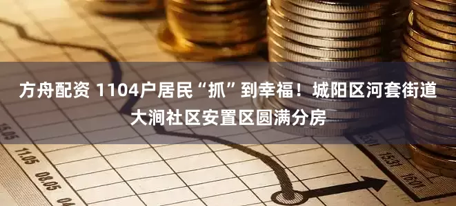 方舟配资 1104户居民“抓”到幸福！城阳区河套街道大涧社区安置区圆满分房