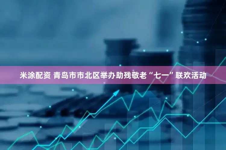 米涂配资 青岛市市北区举办助残敬老“七一”联欢活动