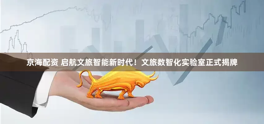 京海配资 启航文旅智能新时代！文旅数智化实验室正式揭牌