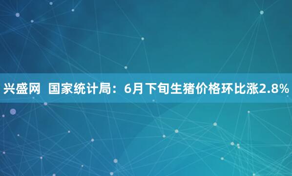 兴盛网  国家统计局：6月下旬生猪价格环比涨2.8%