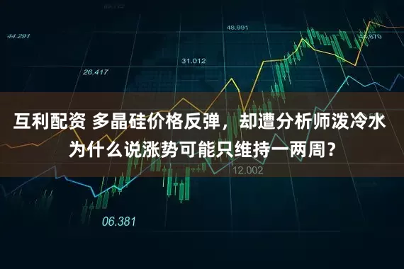 互利配资 多晶硅价格反弹，却遭分析师泼冷水 为什么说涨势可能只维持一两周？
