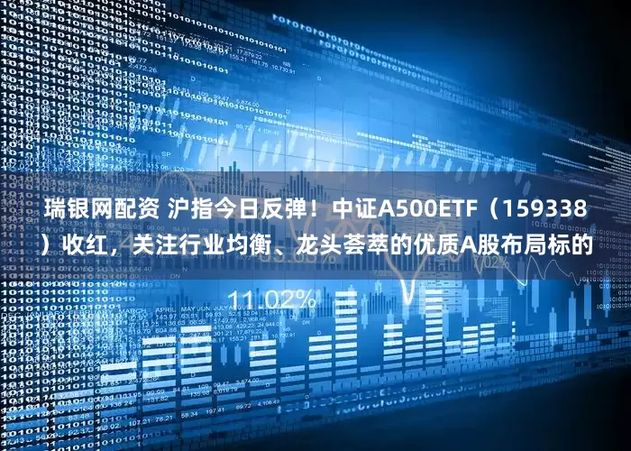 瑞银网配资 沪指今日反弹！中证A500ETF（159338）收红，关注行业均衡、龙头荟萃的优质A股布局标的