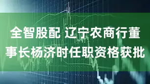 全智股配 辽宁农商行董事长杨济时任职资格获批