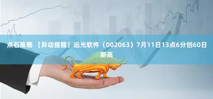 点石策略 【异动提醒】远光软件（002063）7月11日13点6分创60日新高