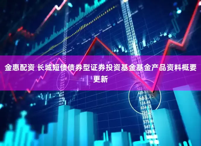 金惠配资 长城短债债券型证券投资基金基金产品资料概要更新