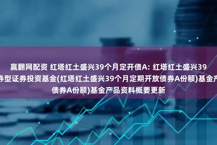 赢翻网配资 红塔红土盛兴39个月定开债A: 红塔红土盛兴39个月定期开放债券型证券投资基金(红塔红土盛兴39个月定期开放债券A份额)基金产品资料概要更新
