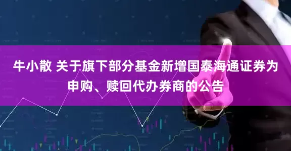 牛小散 关于旗下部分基金新增国泰海通证券为申购、赎回代办券商的公告