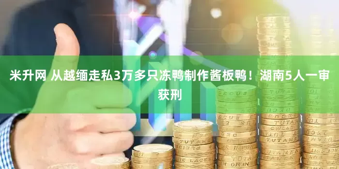 米升网 从越缅走私3万多只冻鸭制作酱板鸭！湖南5人一审获刑