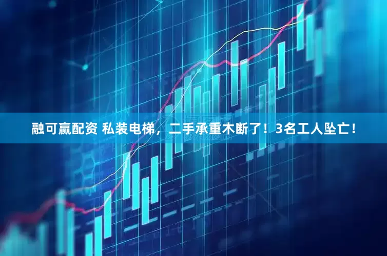 融可赢配资 私装电梯，二手承重木断了！3名工人坠亡！
