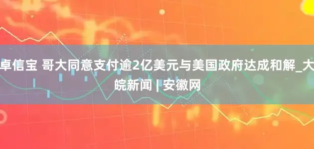 卓信宝 哥大同意支付逾2亿美元与美国政府达成和解_大皖新闻 | 安徽网