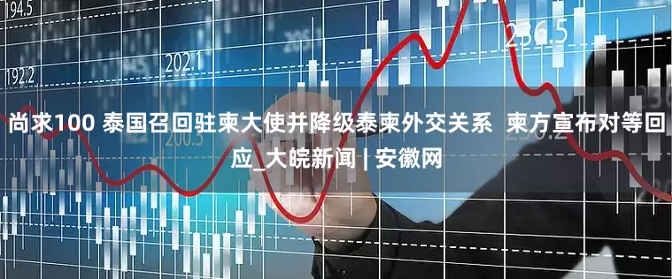 尚求100 泰国召回驻柬大使并降级泰柬外交关系  柬方宣布对等回应_大皖新闻 | 安徽网