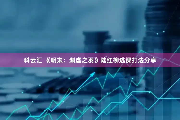 科云汇 《明末：渊虚之羽》陆红柳逃课打法分享