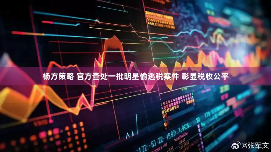 杨方策略 官方查处一批明星偷逃税案件 彰显税收公平