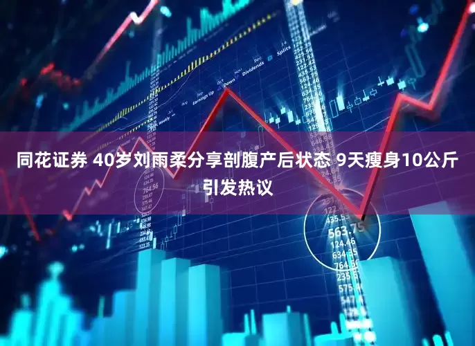 同花证券 40岁刘雨柔分享剖腹产后状态 9天瘦身10公斤引发热议