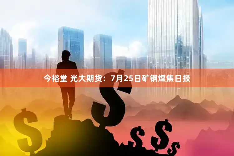 今裕堂 光大期货：7月25日矿钢煤焦日报