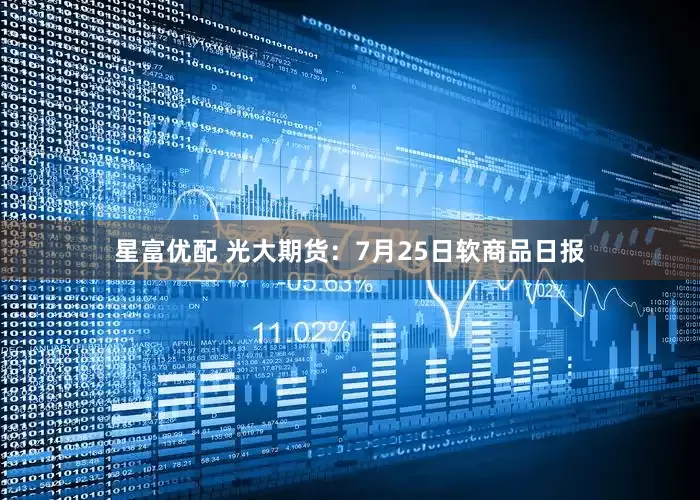星富优配 光大期货：7月25日软商品日报