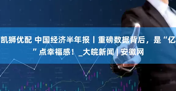 凯狮优配 中国经济半年报丨重磅数据背后，是“亿”点幸福感！_大皖新闻 | 安徽网