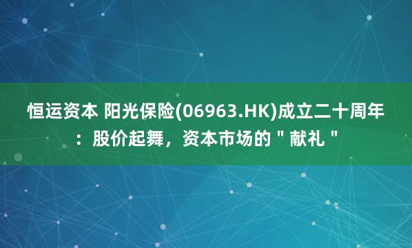 恒运资本 阳光保险(06963.HK)成立二十周年：股价起舞，资本市场的＂献礼＂