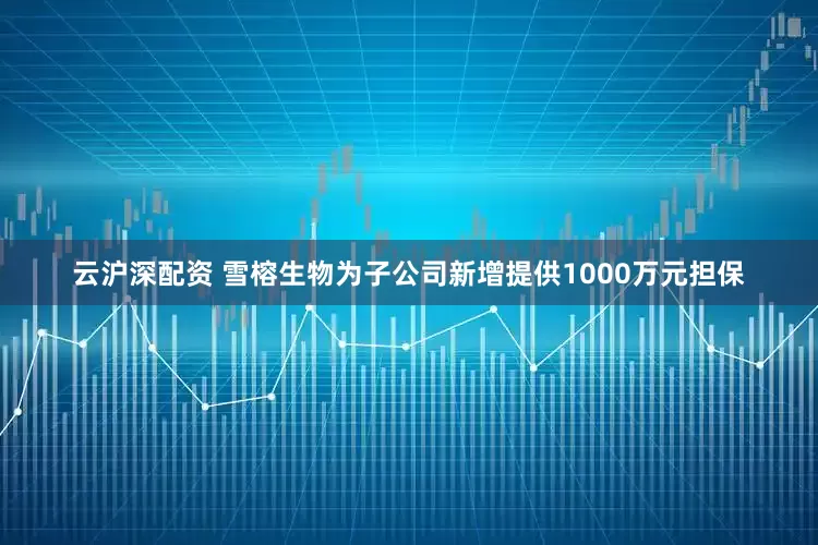 云沪深配资 雪榕生物为子公司新增提供1000万元担保