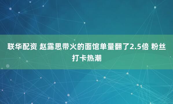 联华配资 赵露思带火的面馆单量翻了2.5倍 粉丝打卡热潮