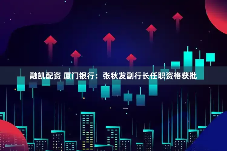 融凯配资 厦门银行：张秋发副行长任职资格获批