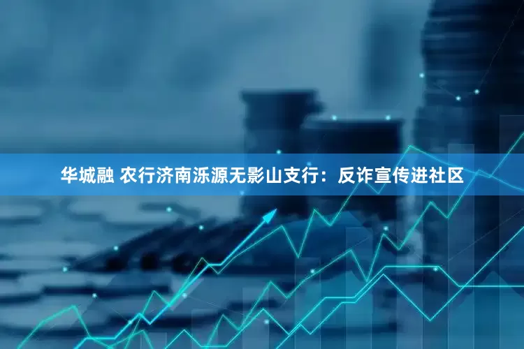 华城融 农行济南泺源无影山支行：反诈宣传进社区