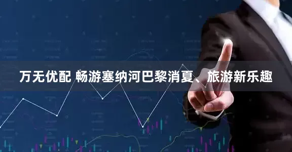 万无优配 畅游塞纳河　巴黎消夏、旅游新乐趣