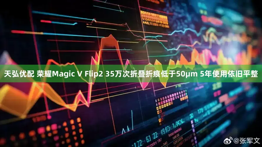 天弘优配 荣耀Magic V Flip2 35万次折叠折痕低于50μm 5年使用依旧平整