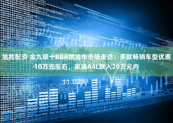 旭胜配资 金九银十BBA燃油车市场走访：多款畅销车型优惠10万元左右，奥迪A4L跌入20万元内