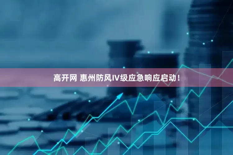 高开网 惠州防风Ⅳ级应急响应启动！