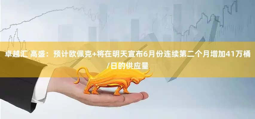 卓越汇 高盛：预计欧佩克+将在明天宣布6月份连续第二个月增加41万桶/日的供应量