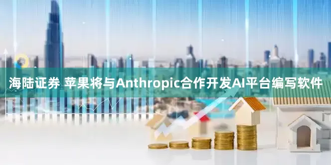 海陆证券 苹果将与Anthropic合作开发AI平台编写软件
