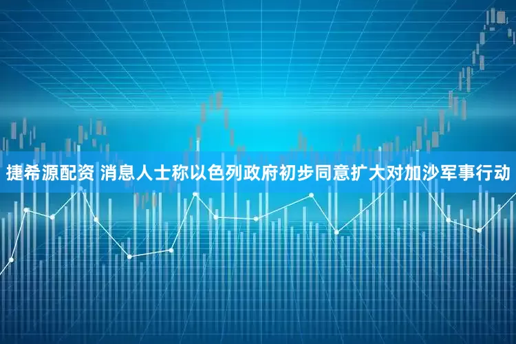 捷希源配资 消息人士称以色列政府初步同意扩大对加沙军事行动