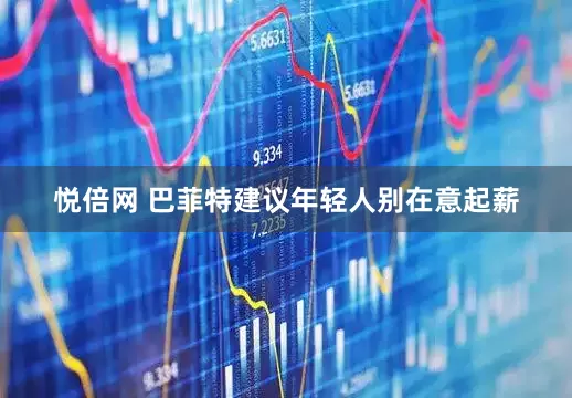 悦倍网 巴菲特建议年轻人别在意起薪