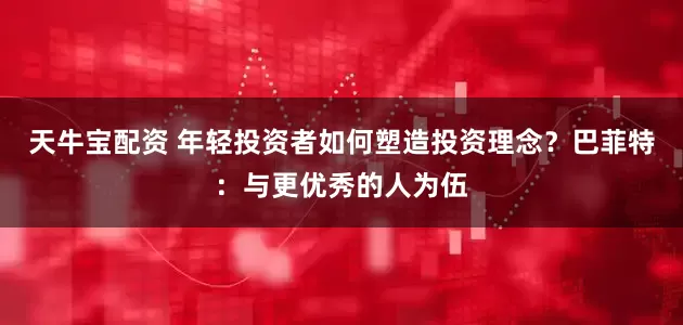 天牛宝配资 年轻投资者如何塑造投资理念？巴菲特：与更优秀的人为伍